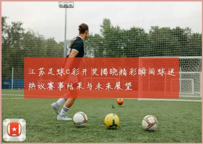 江苏足球e彩开奖揭晓精彩瞬间球迷热议赛事结果与未来展望