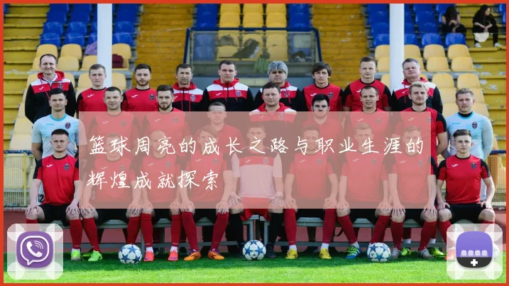 篮球周亮的成长之路与职业生涯的辉煌成就探索