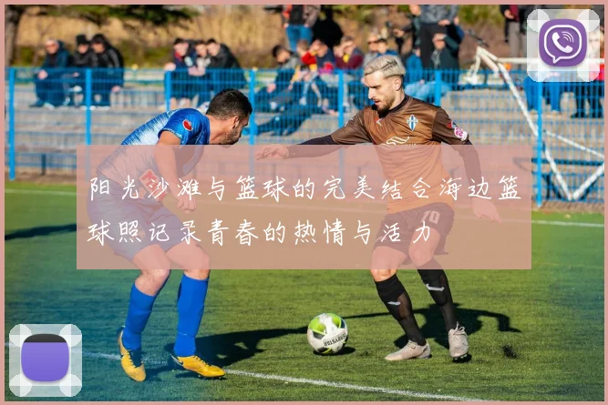 阳光沙滩与篮球的完美结合海边篮球照记录青春的热情与活力