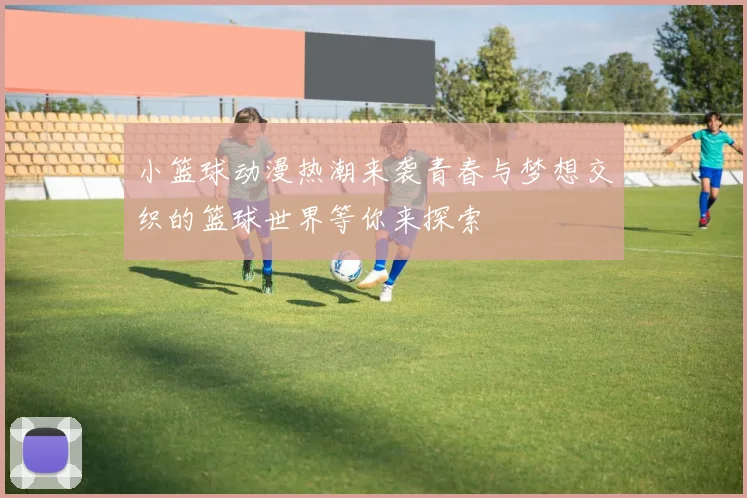 小篮球动漫热潮来袭青春与梦想交织的篮球世界等你来探索