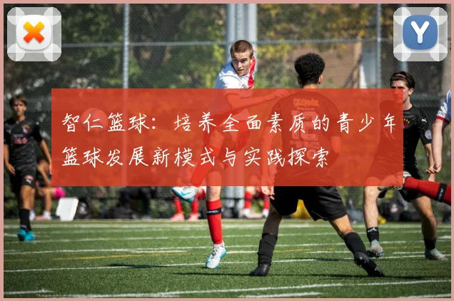 智仁篮球：培养全面素质的青少年篮球发展新模式与实践探索