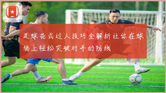 足球花式过人技巧全解析让你在球场上轻松突破对手的防线