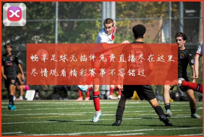 畅享足球无插件免费直播尽在这里尽情观看精彩赛事不容错过