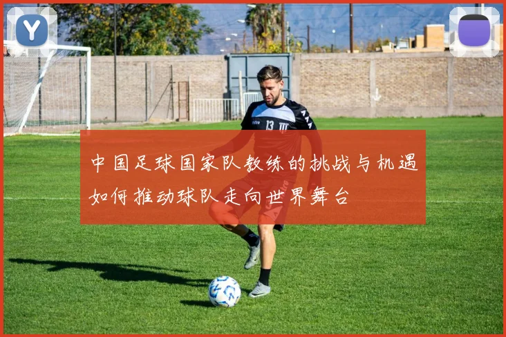 中国足球国家队教练的挑战与机遇如何推动球队走向世界舞台